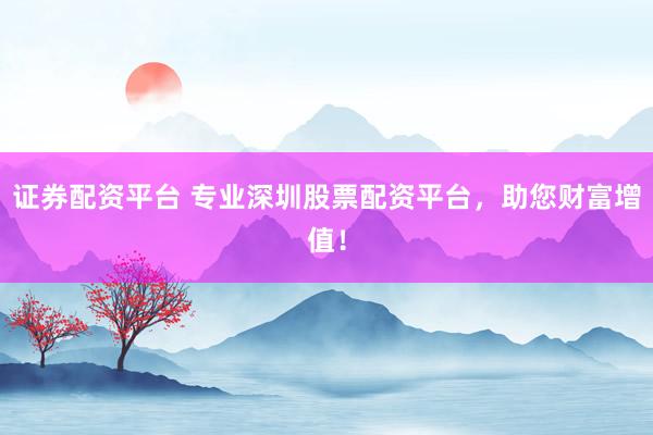 证券配资平台 专业深圳股票配资平台，助您财富增值！