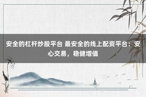 安全的杠杆炒股平台 最安全的线上配资平台：安心交易，稳健增值