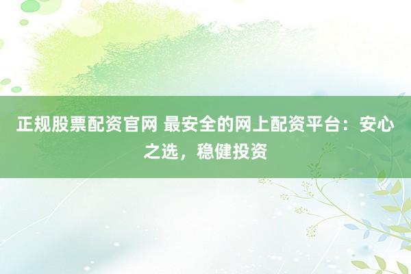 正规股票配资官网 最安全的网上配资平台：安心之选，稳健投资