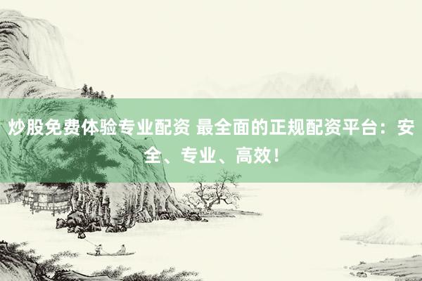 炒股免费体验专业配资 最全面的正规配资平台：安全、专业、高效！
