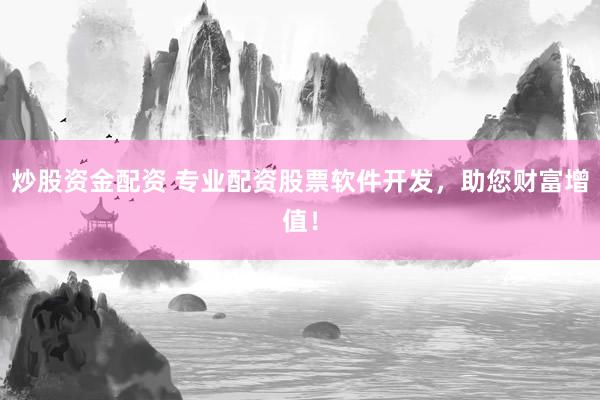 炒股资金配资 专业配资股票软件开发，助您财富增值！