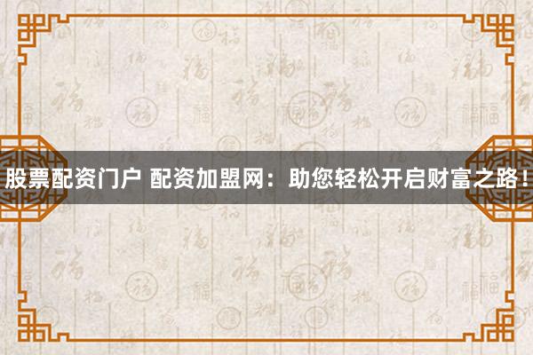 股票配资门户 配资加盟网：助您轻松开启财富之路！