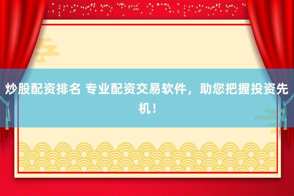 炒股配资排名 专业配资交易软件，助您把握投资先机！