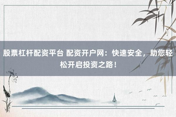 股票杠杆配资平台 配资开户网：快速安全，助您轻松开启投资之路！