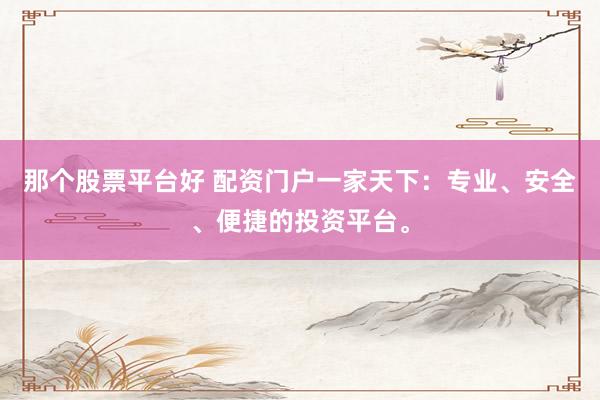 那个股票平台好 配资门户一家天下：专业、安全、便捷的投资平台。