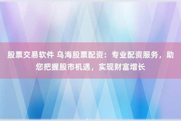股票交易软件 乌海股票配资：专业配资服务，助您把握股市机遇，实现财富增长