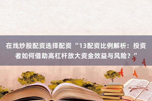 在线炒股配资选择配资 “13配资比例解析：投资者如何借助高杠杆放大资金效益与风险？”
