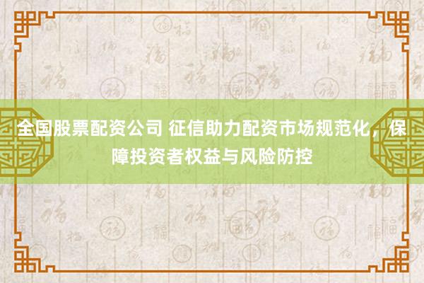 全国股票配资公司 征信助力配资市场规范化，保障投资者权益与风险防控
