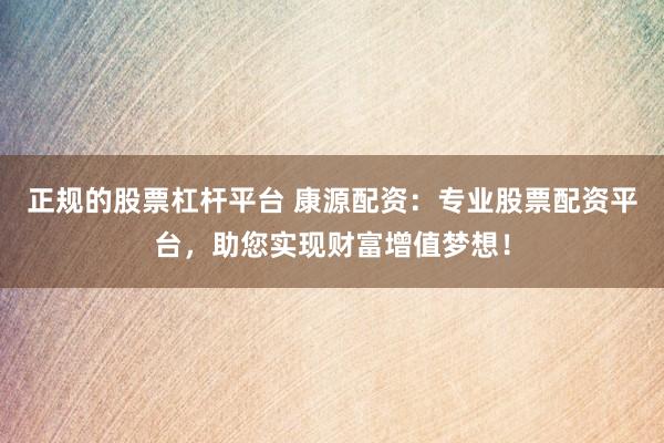 正规的股票杠杆平台 康源配资：专业股票配资平台，助您实现财富增值梦想！