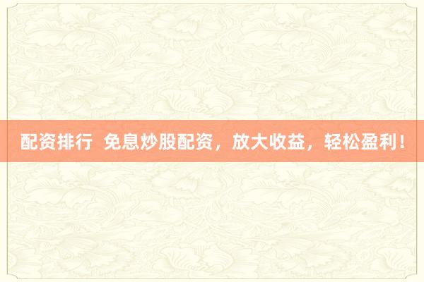 配资排行  免息炒股配资，放大收益，轻松盈利！