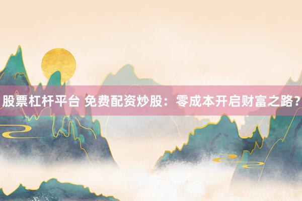 股票杠杆平台 免费配资炒股：零成本开启财富之路？