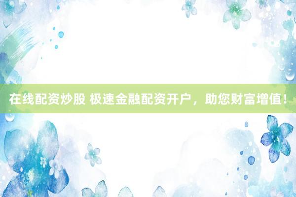 在线配资炒股 极速金融配资开户，助您财富增值！