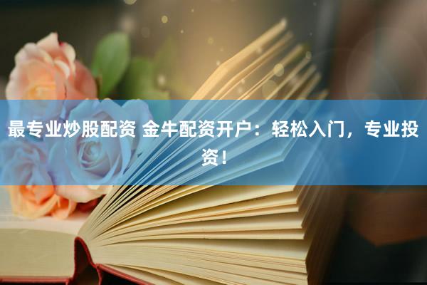 最专业炒股配资 金牛配资开户：轻松入门，专业投资！
