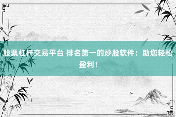 股票杠杆交易平台 排名第一的炒股软件：助您轻松盈利！