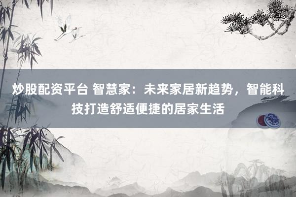 炒股配资平台 智慧家：未来家居新趋势，智能科技打造舒适便捷的居家生活