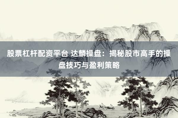 股票杠杆配资平台 达麟操盘：揭秘股市高手的操盘技巧与盈利策略