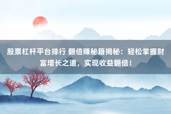 股票杠杆平台排行 翻倍赚秘籍揭秘：轻松掌握财富增长之道，实现收益翻倍！