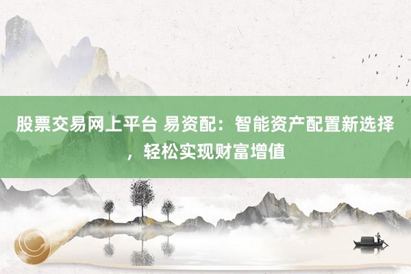 股票交易网上平台 易资配：智能资产配置新选择，轻松实现财富增值