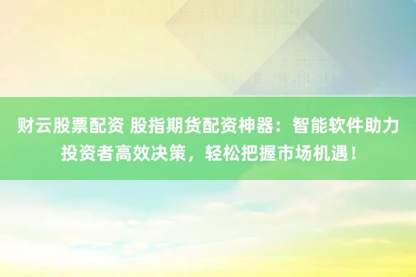 财云股票配资 股指期货配资神器：智能软件助力投资者高效决策，轻松把握市场机遇！
