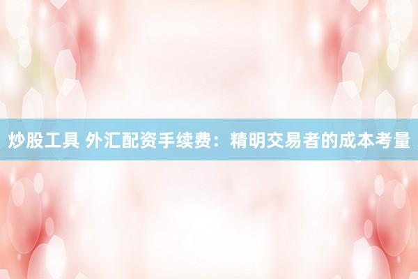 炒股工具 外汇配资手续费：精明交易者的成本考量