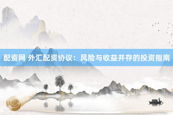 配资网 外汇配资协议：风险与收益并存的投资指南