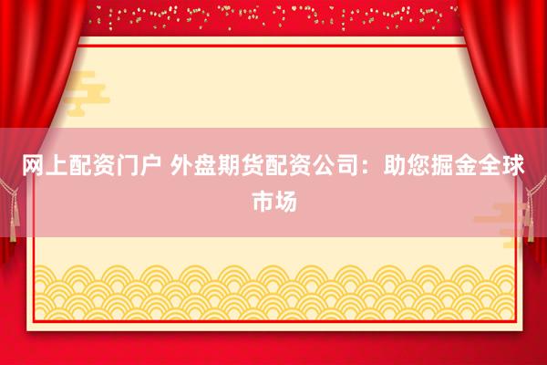 网上配资门户 外盘期货配资公司：助您掘金全球市场