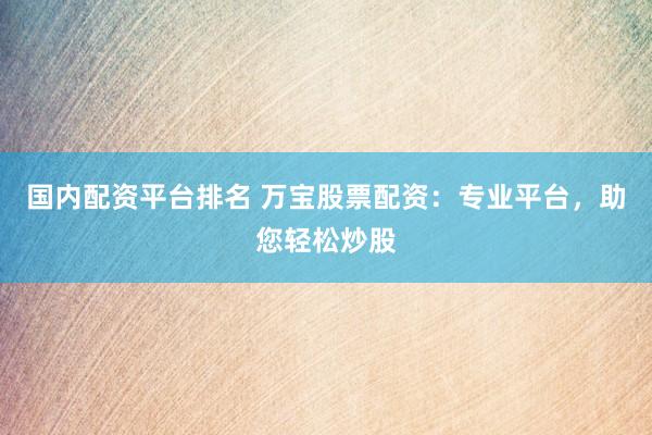 国内配资平台排名 万宝股票配资：专业平台，助您轻松炒股