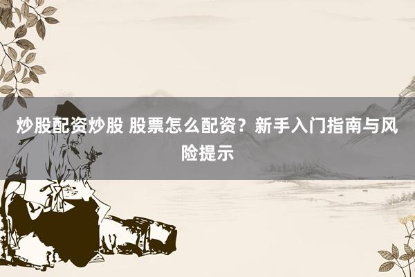 炒股配资炒股 股票怎么配资？新手入门指南与风险提示