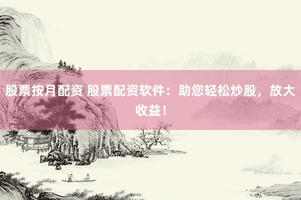 股票按月配资 股票配资软件：助您轻松炒股，放大收益！