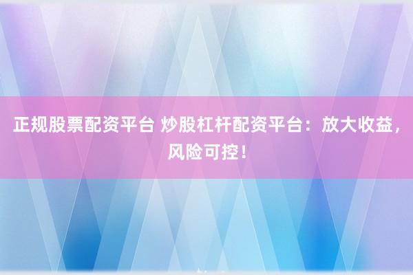 正规股票配资平台 炒股杠杆配资平台：放大收益，风险可控！