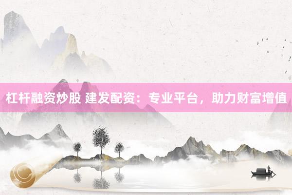 杠杆融资炒股 建发配资：专业平台，助力财富增值
