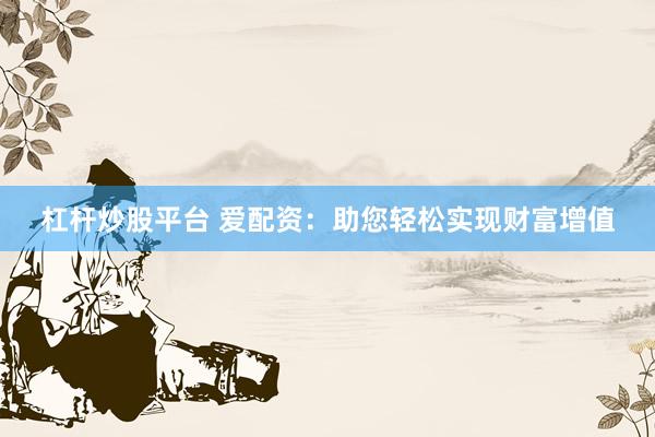 杠杆炒股平台 爱配资：助您轻松实现财富增值