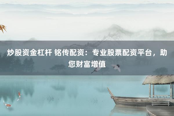 炒股资金杠杆 铭传配资：专业股票配资平台，助您财富增值