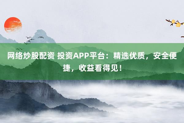 网络炒股配资 投资APP平台：精选优质，安全便捷，收益看得见！