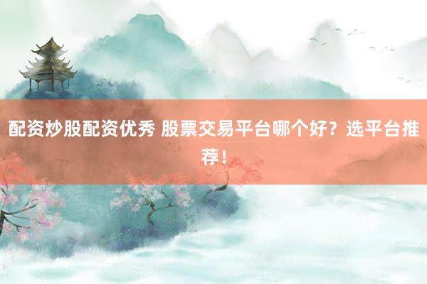 配资炒股配资优秀 股票交易平台哪个好？选平台推荐！