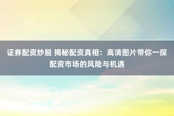 证券配资炒股 揭秘配资真相：高清图片带你一探配资市场的风险与机遇