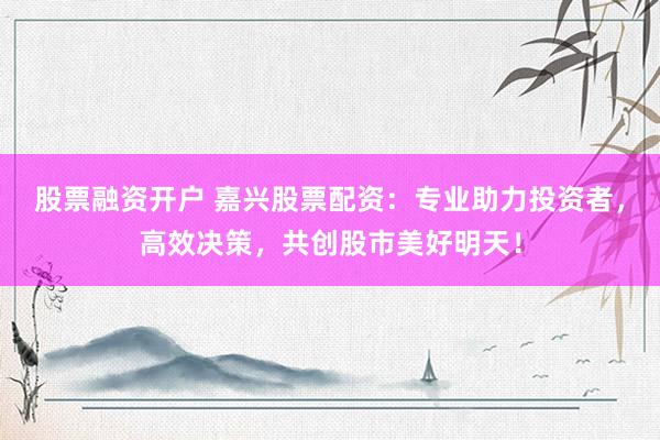 股票融资开户 嘉兴股票配资：专业助力投资者，高效决策，共创股市美好明天！