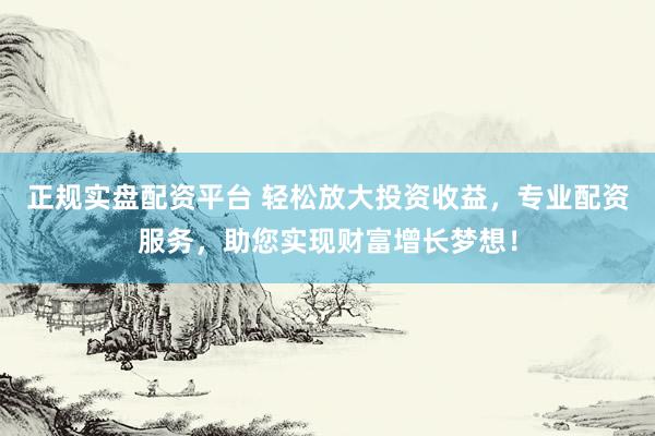 正规实盘配资平台 轻松放大投资收益，专业配资服务，助您实现财富增长梦想！