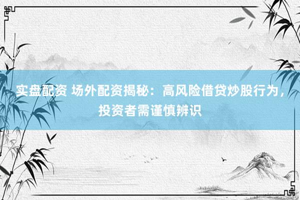 实盘配资 场外配资揭秘：高风险借贷炒股行为，投资者需谨慎辨识