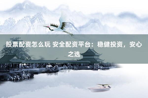 股票配资怎么玩 安全配资平台：稳健投资，安心之选