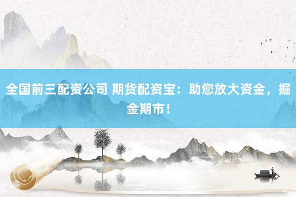 全国前三配资公司 期货配资宝：助您放大资金，掘金期市！