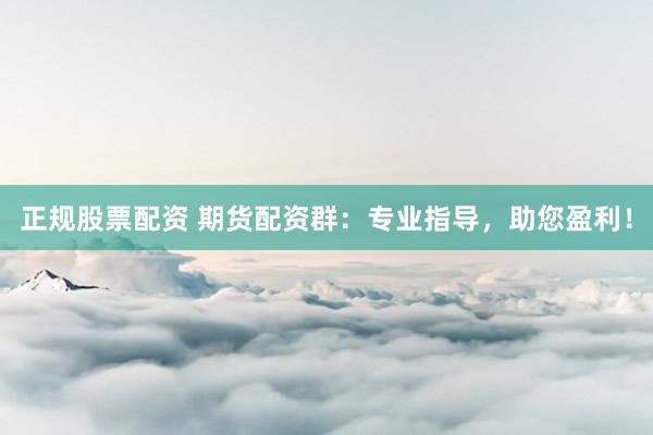 正规股票配资 期货配资群：专业指导，助您盈利！