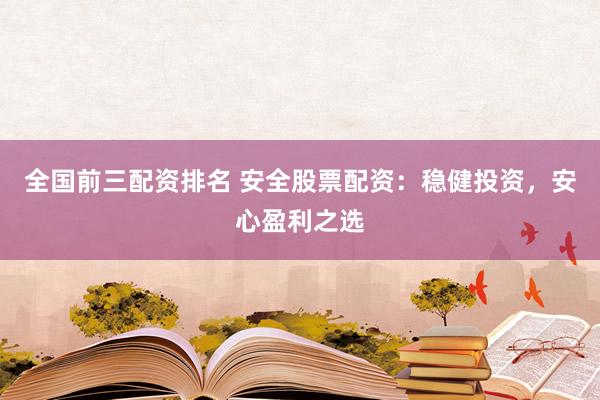 全国前三配资排名 安全股票配资：稳健投资，安心盈利之选