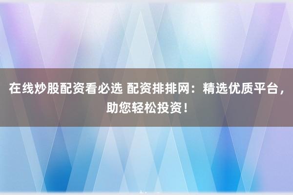 在线炒股配资看必选 配资排排网：精选优质平台，助您轻松投资！