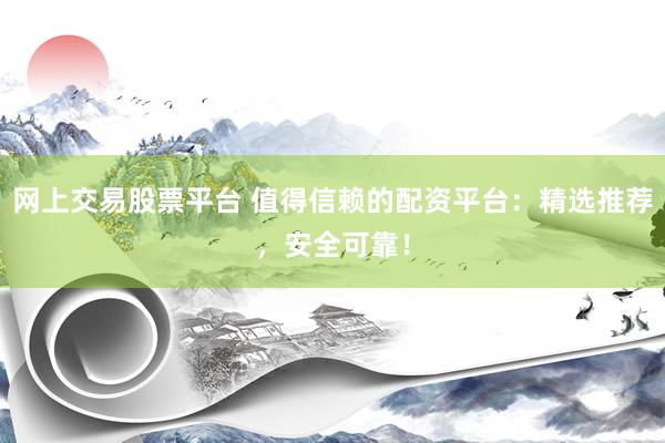 网上交易股票平台 值得信赖的配资平台：精选推荐，安全可靠！