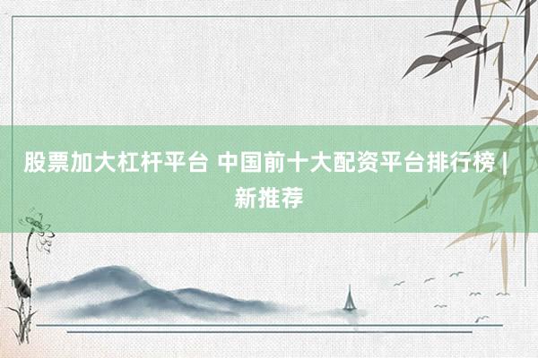 股票加大杠杆平台 中国前十大配资平台排行榜 | 新推荐