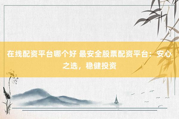 在线配资平台哪个好 最安全股票配资平台：安心之选，稳健投资