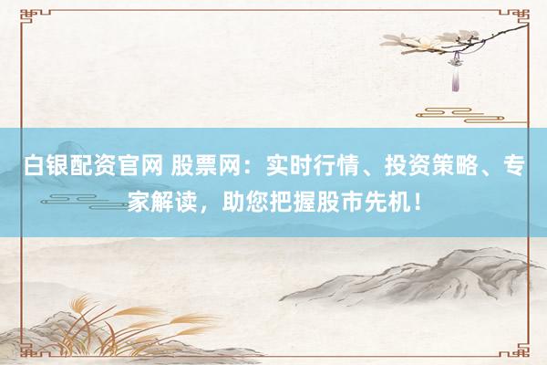白银配资官网 股票网：实时行情、投资策略、专家解读，助您把握股市先机！