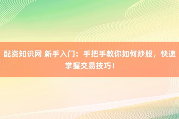 配资知识网 新手入门：手把手教你如何炒股，快速掌握交易技巧！