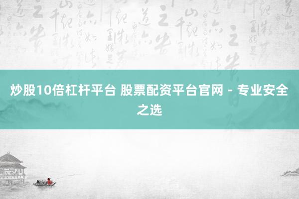 炒股10倍杠杆平台 股票配资平台官网 - 专业安全之选